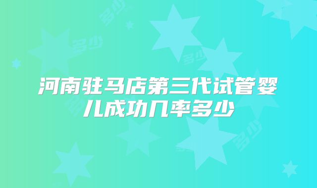 河南驻马店第三代试管婴儿成功几率多少