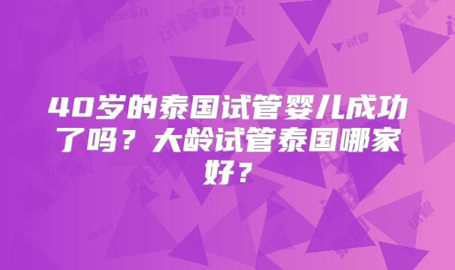 40岁的泰国试管婴儿成功了吗？大龄试管泰国哪家好？