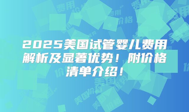 2025美国试管婴儿费用解析及显著优势！附价格清单介绍！