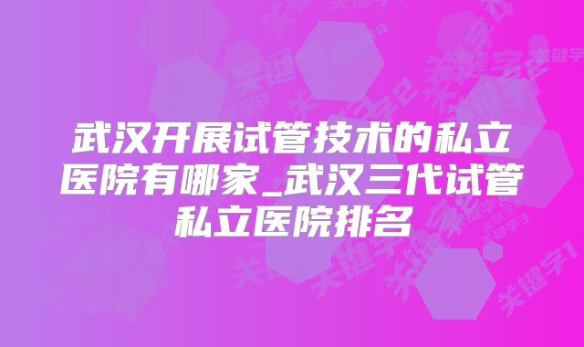 武汉开展试管技术的私立医院有哪家_武汉三代试管私立医院排名