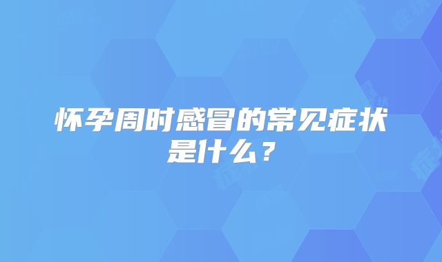 怀孕周时感冒的常见症状是什么？