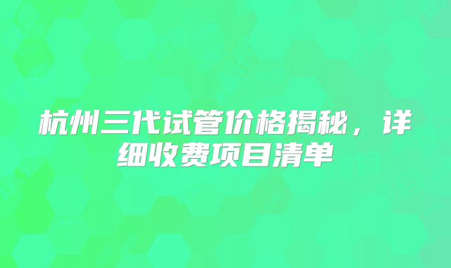 杭州三代试管价格揭秘，详细收费项目清单