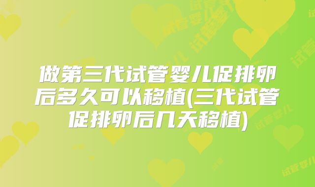 做第三代试管婴儿促排卵后多久可以移植(三代试管促排卵后几天移植)