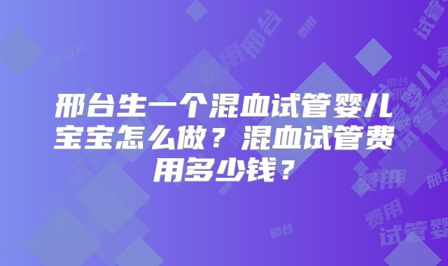 邢台生一个混血试管婴儿宝宝怎么做？混血试管费用多少钱？