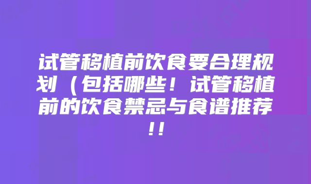 试管移植前饮食要合理规划（包括哪些！试管移植前的饮食禁忌与食谱推荐!！