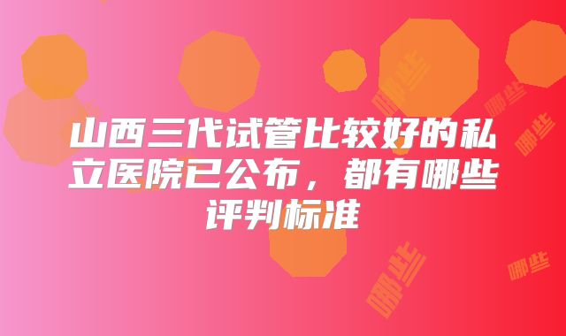 山西三代试管比较好的私立医院已公布,都有哪些评判标准