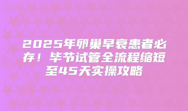 2025年卵巢早衰患者必存!毕节试管全流程缩短至45天实操攻略