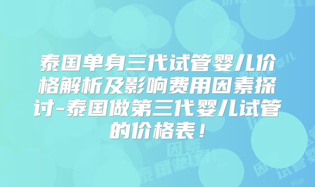 泰国单身三代试管婴儿价格解析及影响费用因素探讨-泰国做第三代婴儿试管的价格表！