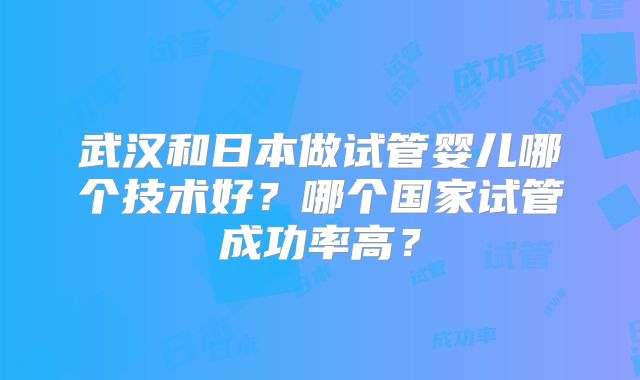 武汉和日本做试管婴儿哪个技术好?哪个国家试管成功率高?