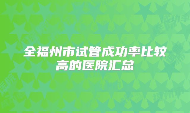 全福州市试管成功率比较高的医院汇总