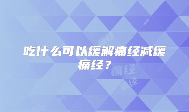 吃什么可以缓解痛经减缓痛经？
