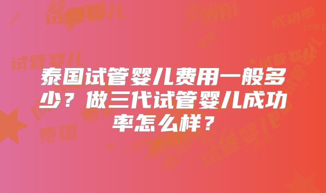 泰国试管婴儿费用一般多少？做三代试管婴儿成功率怎么样？