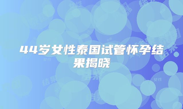 44岁女性泰国试管怀孕结果揭晓