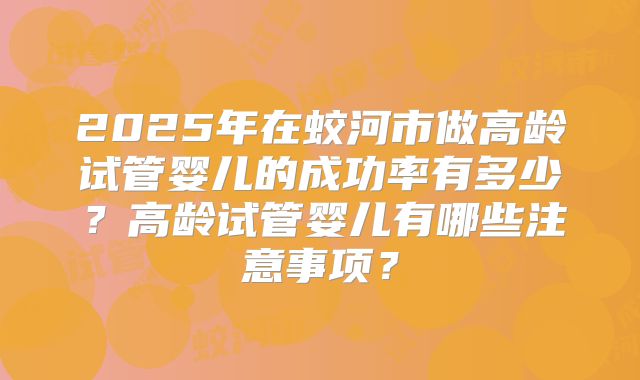 2025年在蛟河市做高龄试管婴儿的成功率有多少？高龄试管婴儿有哪些注意事项？
