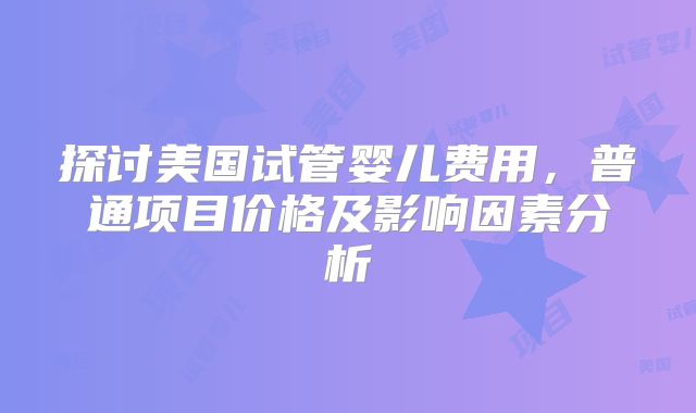 探讨美国试管婴儿费用，普通项目价格及影响因素分析