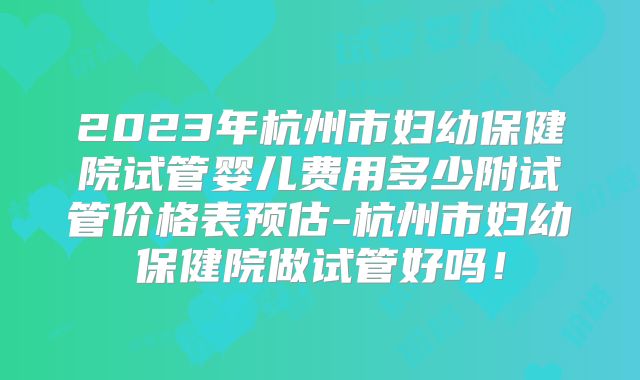 2023年杭州市妇幼保健院试管婴儿费用多少附试管价格表预估-杭州市妇幼保健院做试管好吗！