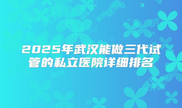 2025年武汉能做三代试管的私立医院详细排名