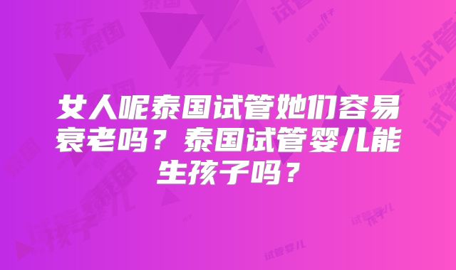 女人呢泰国试管她们容易衰老吗？泰国试管婴儿能生孩子吗？
