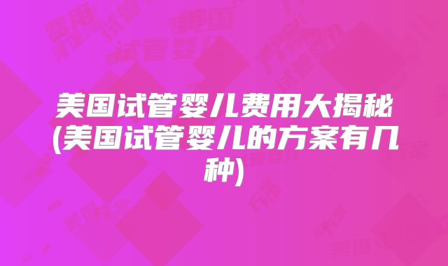 美国试管婴儿费用大揭秘(美国试管婴儿的方案有几种)