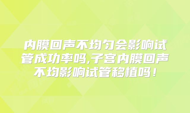内膜回声不均匀会影响试管成功率吗,子宫内膜回声不均影响试管移植吗！