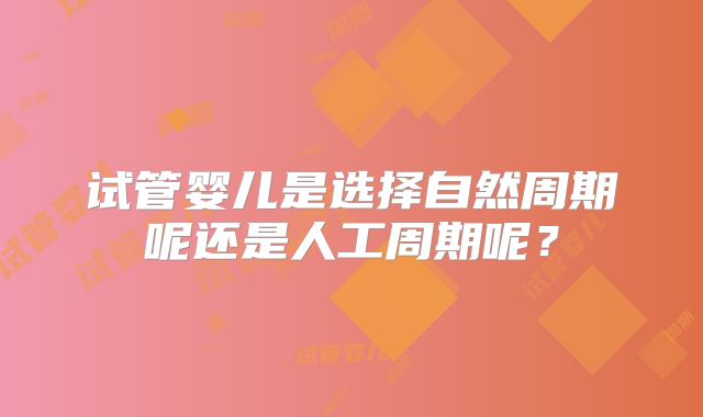 试管婴儿是选择自然周期呢还是人工周期呢？