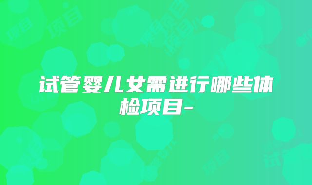 试管婴儿女需进行哪些体检项目-