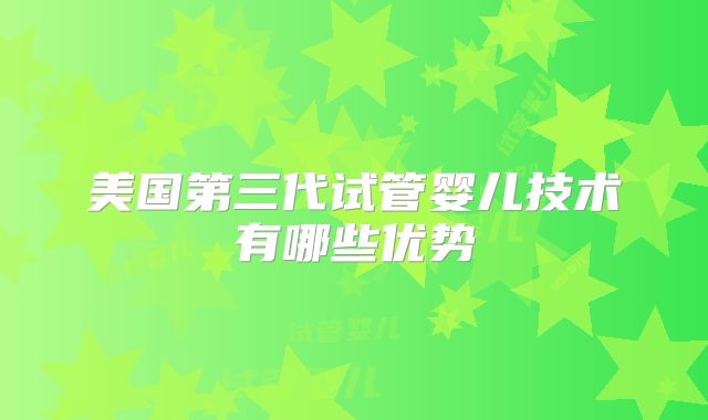 美国第三代试管婴儿技术有哪些优势