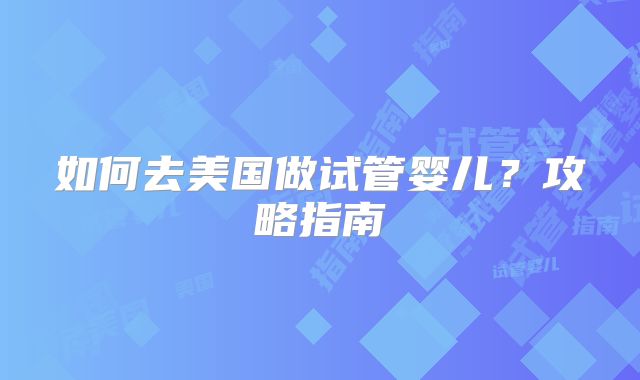 如何去美国做试管婴儿？攻略指南