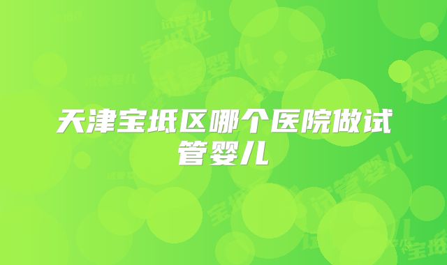 天津宝坻区哪个医院做试管婴儿