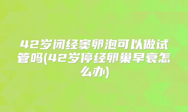 42岁闭经窦卵泡可以做试管吗(42岁停经卵巢早衰怎么办)