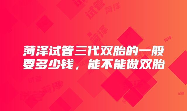 菏泽试管三代双胎的一般要多少钱，能不能做双胎