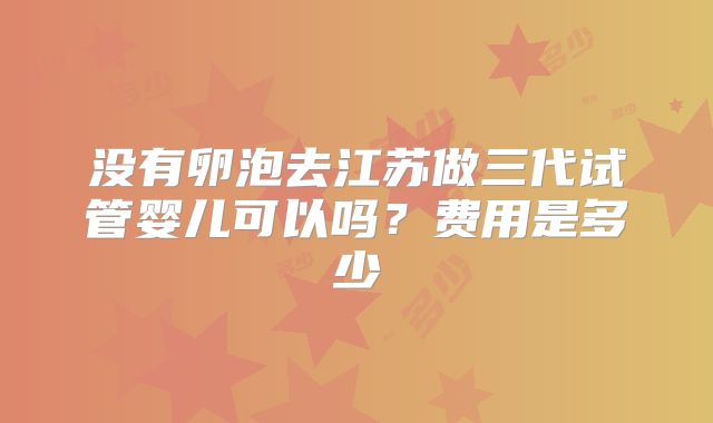 没有卵泡去江苏做三代试管婴儿可以吗？费用是多少