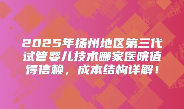 2025年扬州地区第三代试管婴儿技术哪家医院值得信赖，成本结构详解！