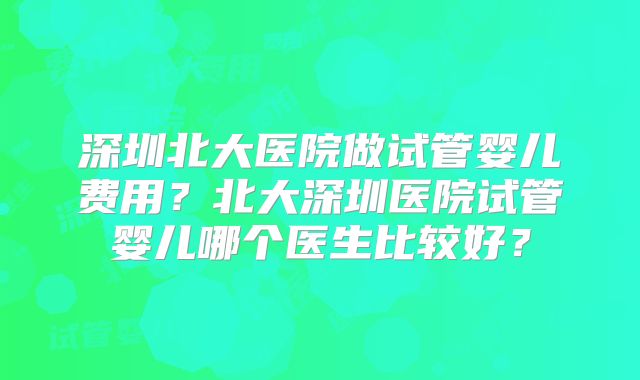 深圳北大医院做试管婴儿费用？北大深圳医院试管婴儿哪个医生比较好？