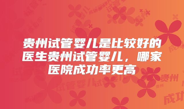 贵州试管婴儿是比较好的医生贵州试管婴儿，哪家医院成功率更高