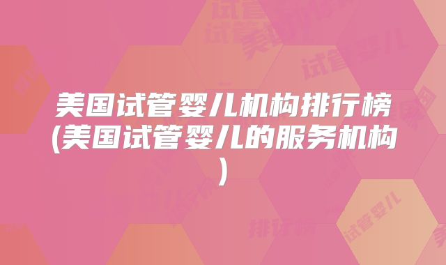 美国试管婴儿机构排行榜(美国试管婴儿的服务机构)