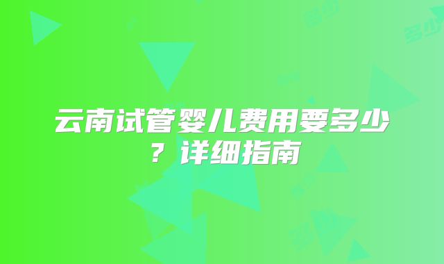 云南试管婴儿费用要多少?详细指南