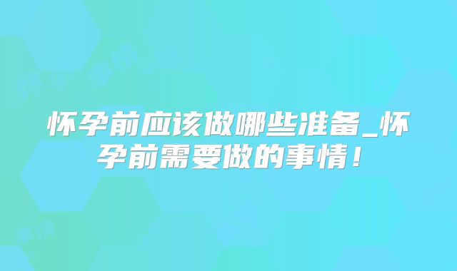 怀孕前应该做哪些准备_怀孕前需要做的事情！