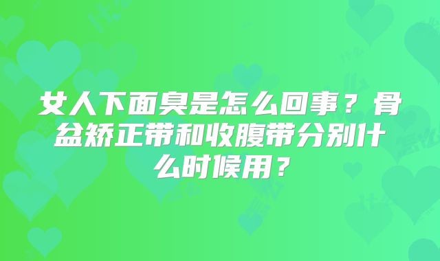 女人下面臭是怎么回事？骨盆矫正带和收腹带分别什么时候用？