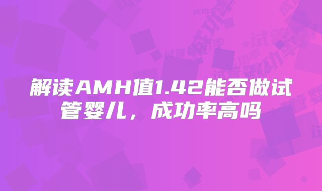 解读AMH值1.42能否做试管婴儿，成功率高吗