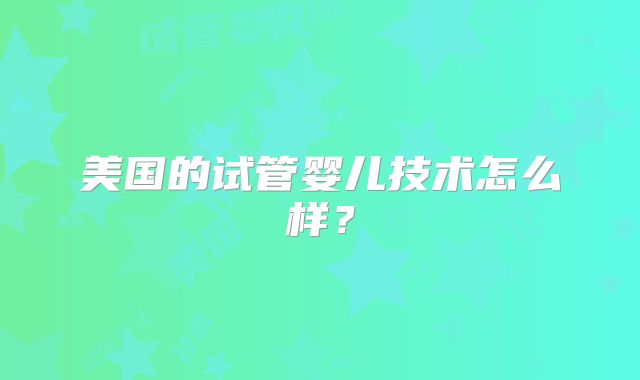 美国的试管婴儿技术怎么样？