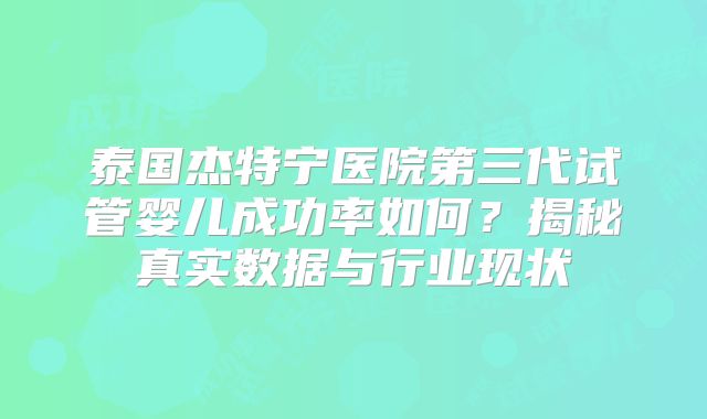 泰国杰特宁医院第三代试管婴儿成功率如何？揭秘真实数据与行业现状