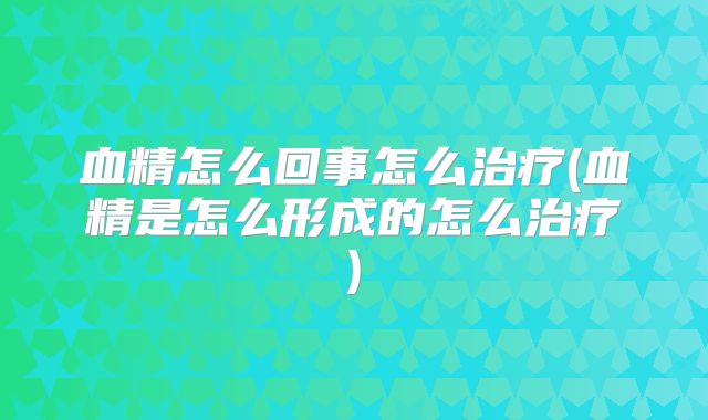 血精怎么回事怎么治疗(血精是怎么形成的怎么治疗)