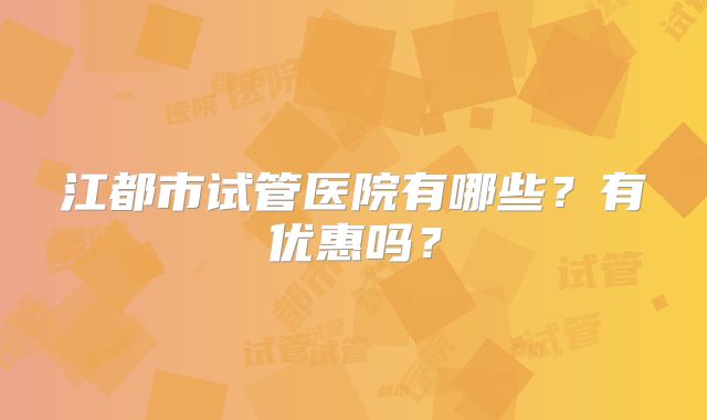 江都市试管医院有哪些？有优惠吗？