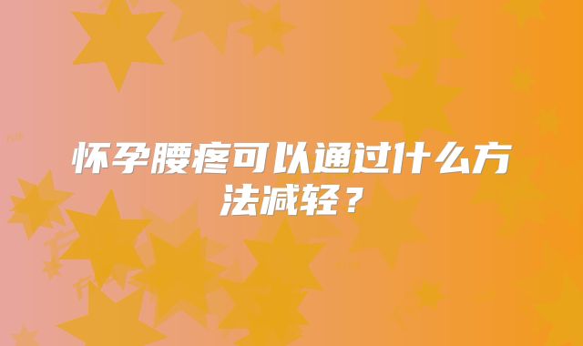 怀孕腰疼可以通过什么方法减轻？