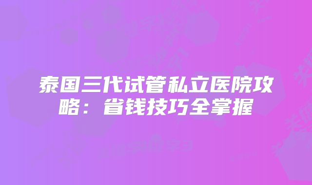 泰国三代试管私立医院攻略:省钱技巧全掌握