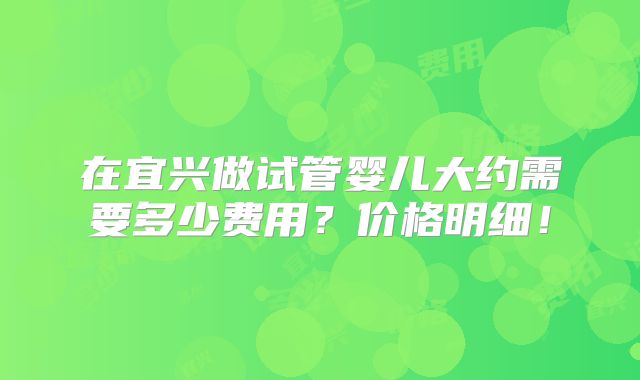 在宜兴做试管婴儿大约需要多少费用?价格明细!