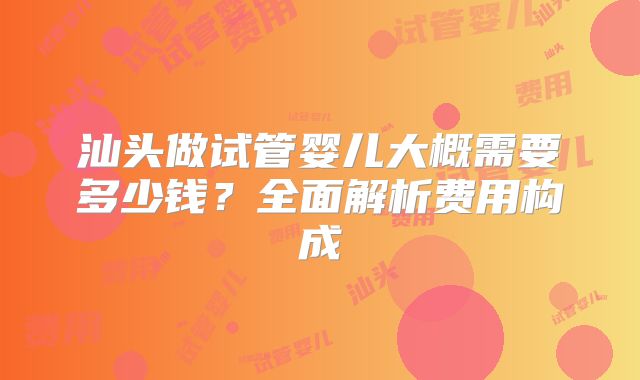 汕头做试管婴儿大概需要多少钱？全面解析费用构成