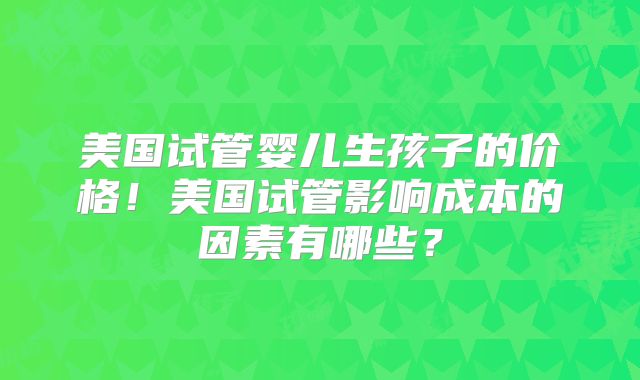 美国试管婴儿生孩子的价格！美国试管影响成本的因素有哪些？