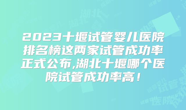 2023十堰试管婴儿医院排名榜这两家试管成功率正式公布,湖北十堰哪个医院试管成功率高！